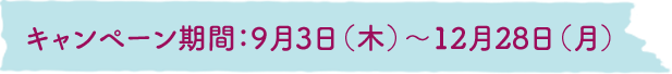 キャンペーン期間：9月3日(木)〜12月28日(月) 