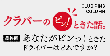 クラバーのピンっ!ときた話。「最終回 あなたがピンっ!ときたドライバーはどれですか?」