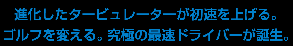 進化したタービュレーターが初速を上げる。ゴルフを変える。究極の最速ドライバーが誕生。