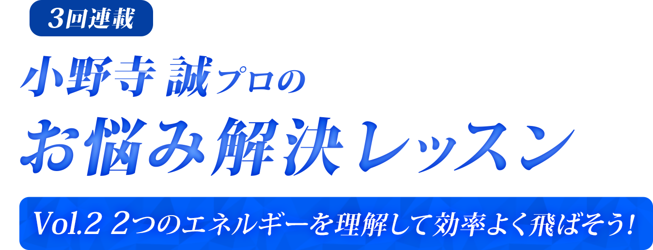 【3回連載】小野寺誠プロのお悩み解決レッスン〜Vol.2 2つのエネルギーを理解して効率よく飛ばそう！