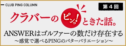 クラバーのピンっ!ときた話。第4回 ANSWERはゴルファーの数だけ存在する