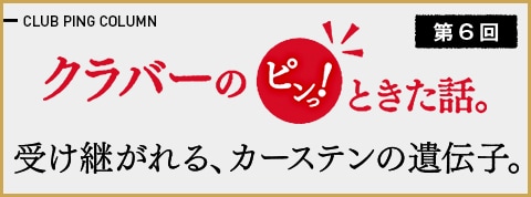 クラバーのピンっ!ときた話。第6回 受け継がれる、カーステンの遺伝子。