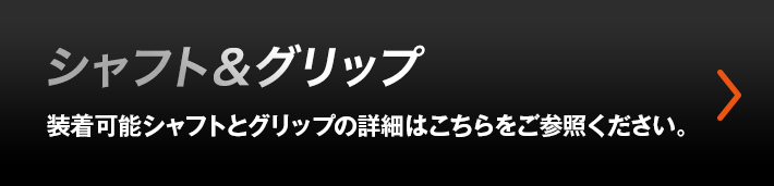 シャフト&グリップ 装着可能シャフトとグリップの詳細はこちらをご参照ください