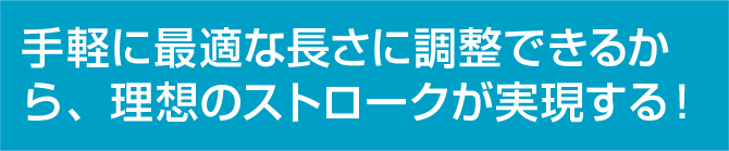 手軽に最適な長さに調整できるから、理想のストロークが実現する！