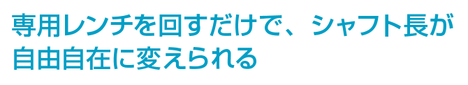 専用レンチを回すだけで、シャフト長が自由自在に変えられる