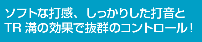 ソフトな打感、しっかりした打音とTR溝の効果で抜群のコントロール！