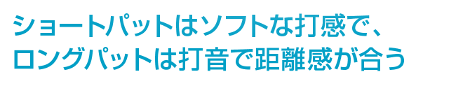 ショートパットはソフトな打感で、ロングパットは打音で距離感が合う