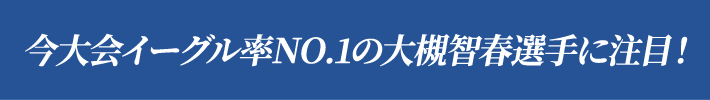 今大会イーグル率NO.1の大槻智春選手に注目！