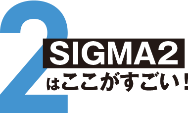 2.SIGMA2はここがすごい！