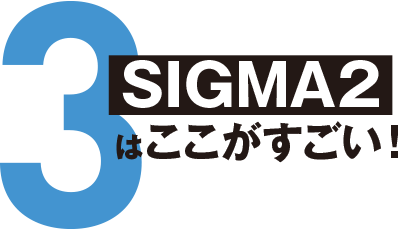 3.SIGMA2はここがすごい！