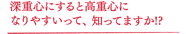 深重心にすると高重心になりやすいって、知ってますか!?