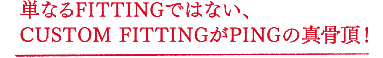 単なるFITTINGではない、CUSTOM FITTINGがPINGの真骨頂！