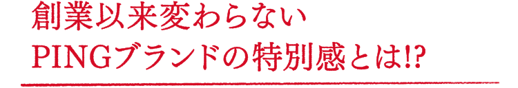 創業以来変わらないPINGブランドの特別感とは!?